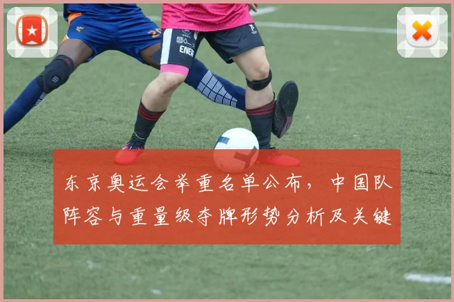 东京奥运会举重名单公布,中国队阵容与重量级夺牌形势分析及关键看点前瞻