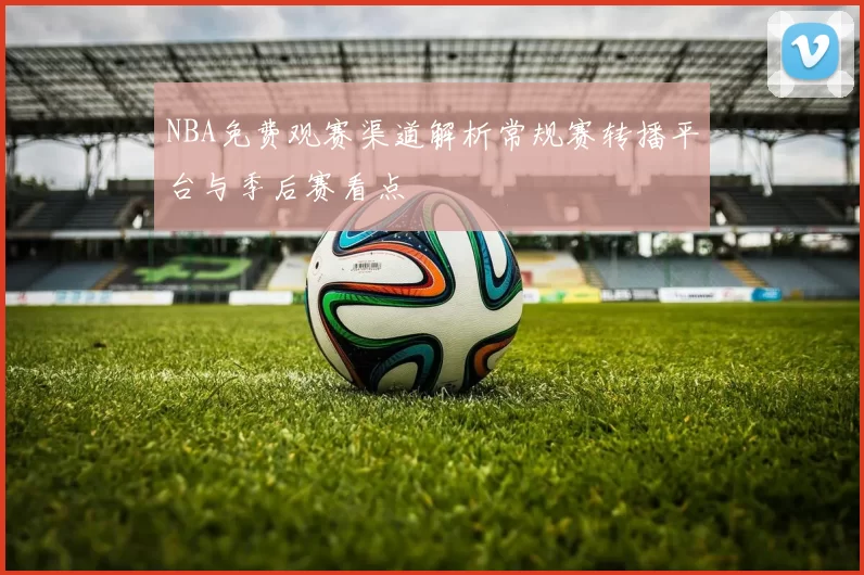 NBA免费观赛渠道解析常规赛转播平台与季后赛看点