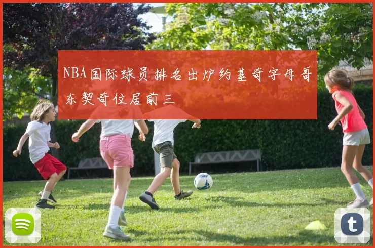 NBA国际球员排名出炉约基奇字母哥东契奇位居前三