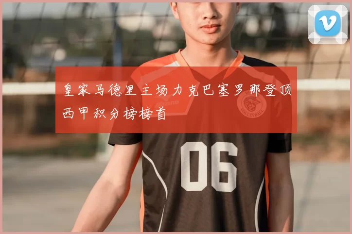 皇家马德里主场力克巴塞罗那登顶西甲积分榜榜首