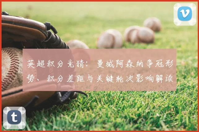 英超积分竞猜：曼城阿森纳争冠形势、积分差距与关键轮次影响解读