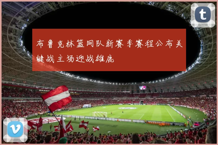 布鲁克林篮网队新赛季赛程公布关键战主场迎战雄鹿