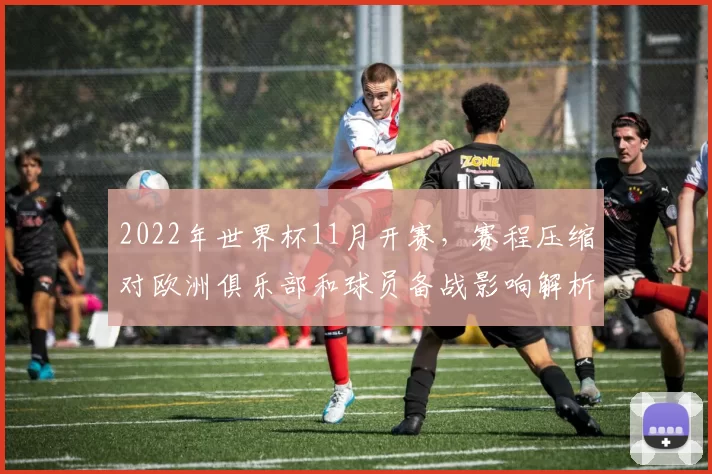 2022年世界杯11月开赛，赛程压缩对欧洲俱乐部和球员备战影响解析