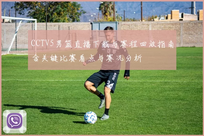CCTV5男篮直播下载与赛程回放指南含关键比赛看点与赛况分析