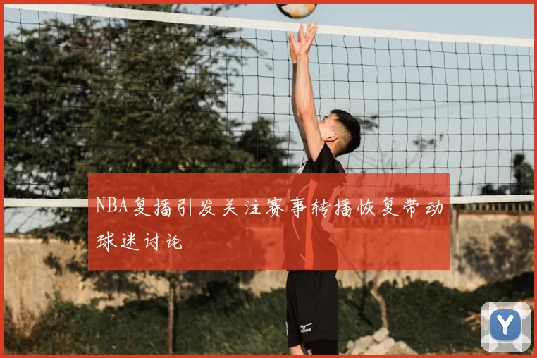 NBA复播引发关注赛事转播恢复带动球迷讨论