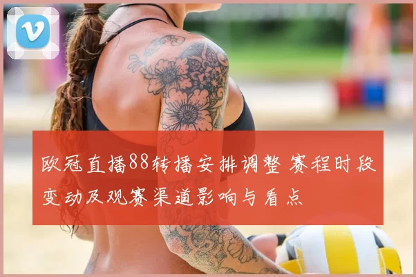 欧冠直播88转播安排调整 赛程时段变动及观赛渠道影响与看点