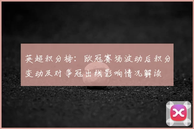 英超积分榜：欧冠赛场波动后积分变动及对争冠出线影响情况解读