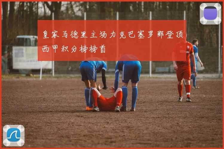 皇家马德里主场力克巴塞罗那登顶西甲积分榜榜首