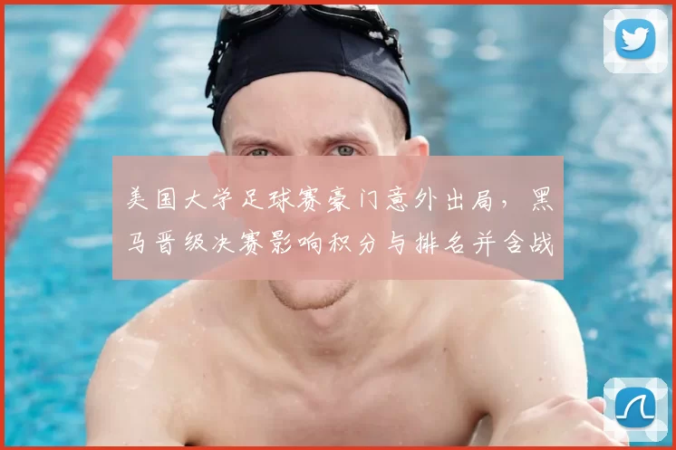 美国大学足球赛豪门意外出局，黑马晋级决赛影响积分与排名并含战术看点