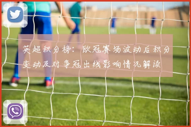 英超积分榜：欧冠赛场波动后积分变动及对争冠出线影响情况解读