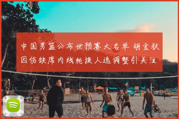 中国男篮公布世预赛大名单 胡金秋因伤缺席内线轮换人选调整引关注