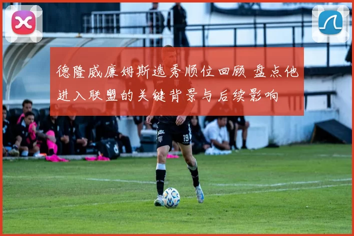 德隆威廉姆斯选秀顺位回顾 盘点他进入联盟的关键背景与后续影响