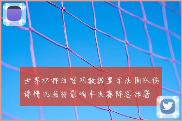 世界杯押注官网数据显示法国队伤停情况或将影响半决赛阵容部署