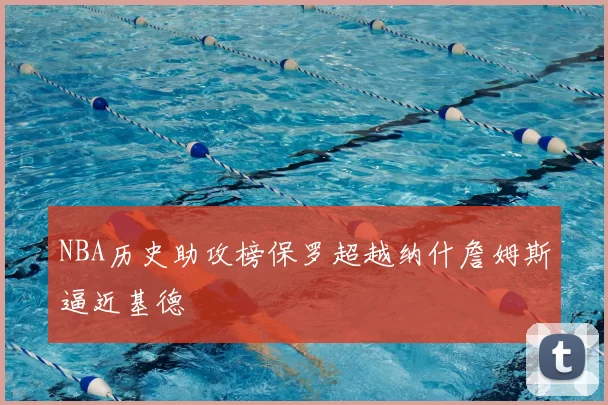 NBA历史助攻榜保罗超越纳什詹姆斯逼近基德