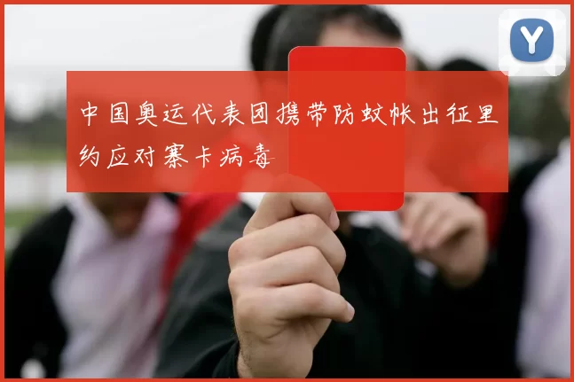 中国奥运代表团携带防蚊帐出征里约应对寨卡病毒