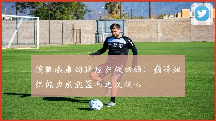 德隆威廉姆斯经典版回顾：巅峰组织能力成就篮网进攻核心