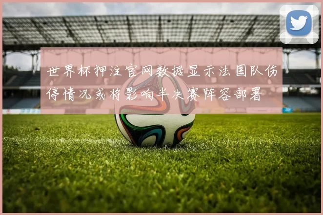 世界杯押注官网数据显示法国队伤停情况或将影响半决赛阵容部署