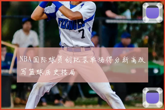 NBA国际球员创纪录单场得分新高改写篮球历史格局