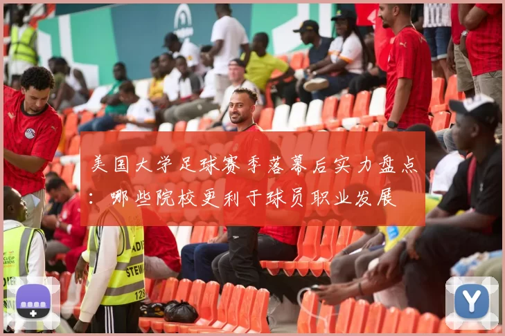 美国大学足球赛季落幕后实力盘点：哪些院校更利于球员职业发展
