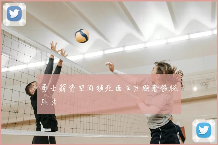 勇士薪资空间锁死面临巨额奢侈税压力