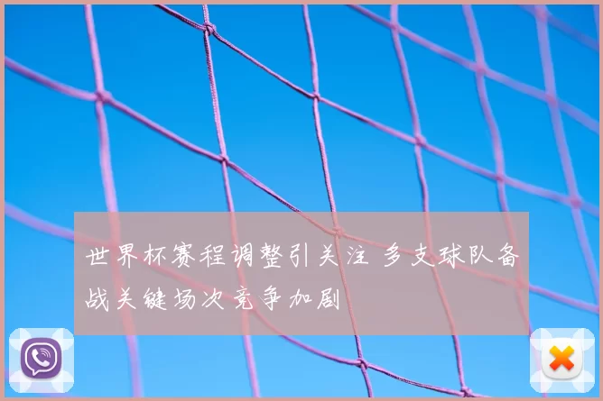 世界杯赛程调整引关注 多支球队备战关键场次竞争加剧