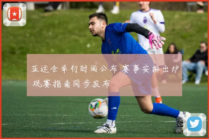 亚运会举行时间公布 赛事安排出炉 观赛指南同步发布