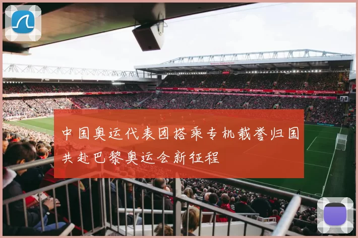 中国奥运代表团搭乘专机载誉归国共赴巴黎奥运会新征程