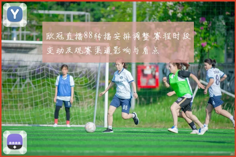 欧冠直播88转播安排调整 赛程时段变动及观赛渠道影响与看点