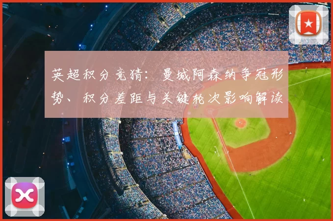 英超积分竞猜：曼城阿森纳争冠形势、积分差距与关键轮次影响解读