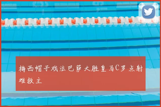 梅西帽子戏法巴萨大胜皇马C罗点射难救主