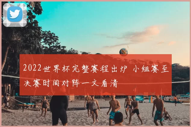 2022世界杯完整赛程出炉 小组赛至决赛时间对阵一文看清