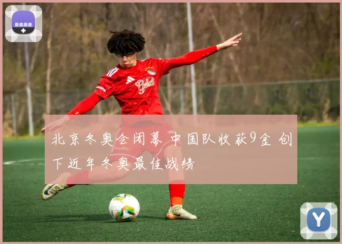 北京冬奥会闭幕 中国队收获9金 创下近年冬奥最佳战绩