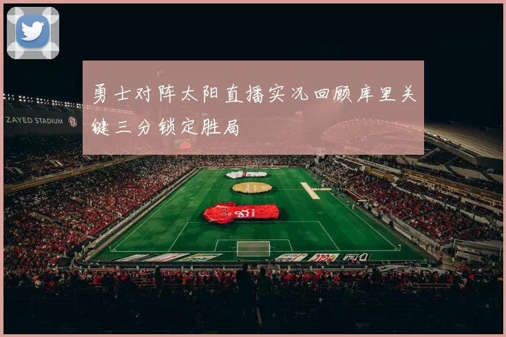 勇士对阵太阳直播实况回顾库里关键三分锁定胜局