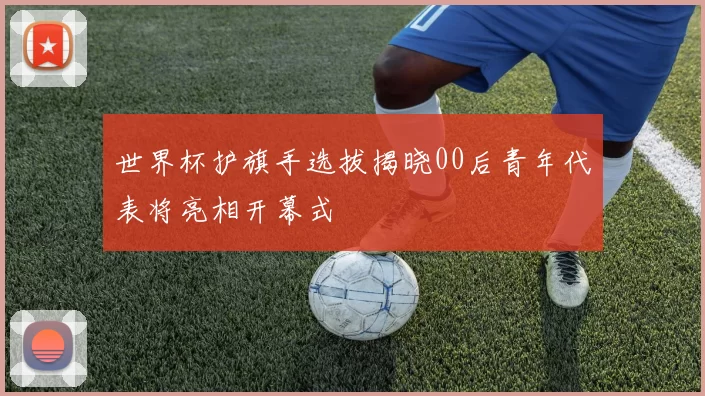 世界杯护旗手选拔揭晓00后青年代表将亮相开幕式