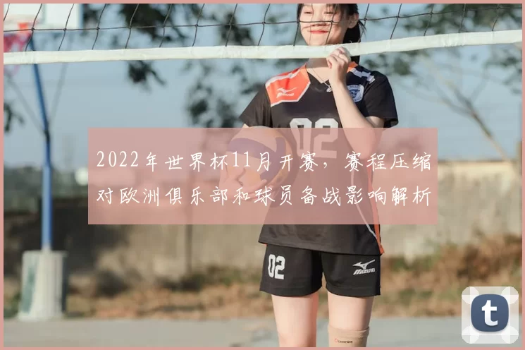 2022年世界杯11月开赛，赛程压缩对欧洲俱乐部和球员备战影响解析