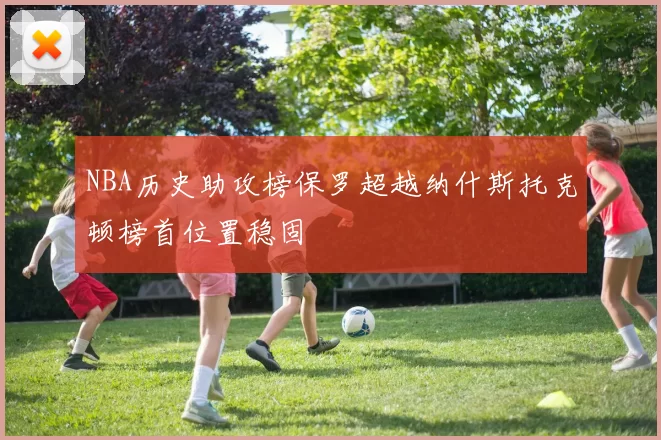 NBA历史助攻榜保罗超越纳什斯托克顿榜首位置稳固