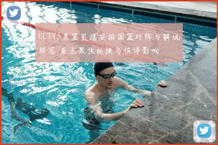 CCTV5男篮直播安排国篮对阵与解说阵容 看点聚焦轮换与伤停影响
