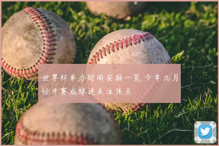 世界杯举办时间安排一览 今年几月份开赛成球迷关注焦点