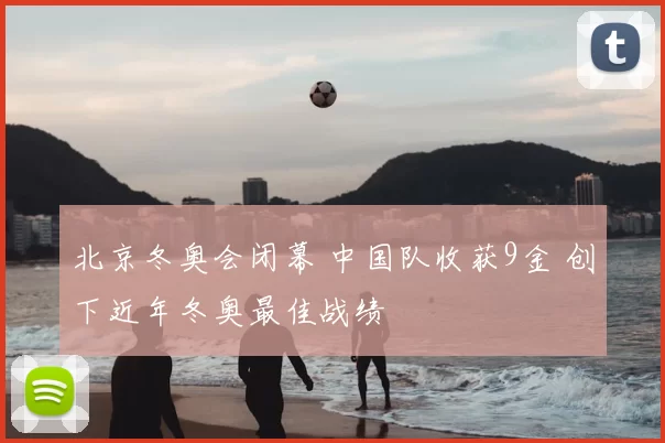 北京冬奥会闭幕 中国队收获9金 创下近年冬奥最佳战绩