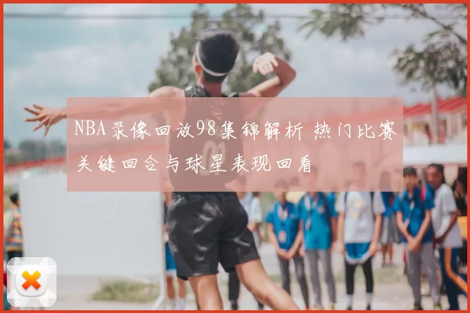 NBA录像回放98集锦解析 热门比赛关键回合与球星表现回看