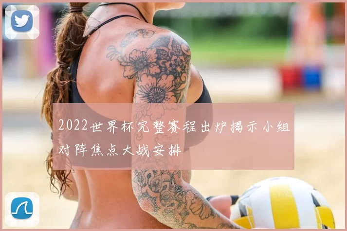 2022世界杯完整赛程出炉揭示小组对阵焦点大战安排