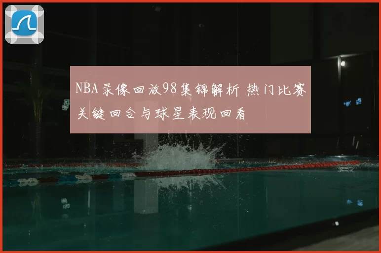 NBA录像回放98集锦解析 热门比赛关键回合与球星表现回看