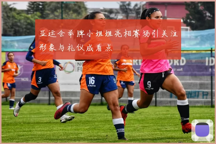 亚运会举牌小姐姐亮相赛场引关注形象与礼仪成看点