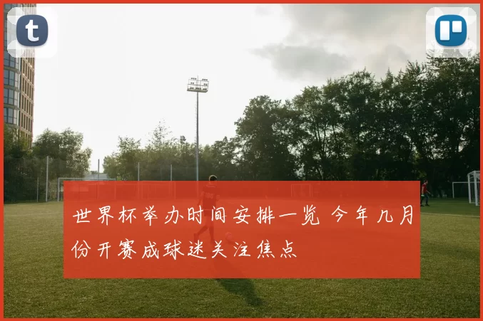 世界杯举办时间安排一览 今年几月份开赛成球迷关注焦点