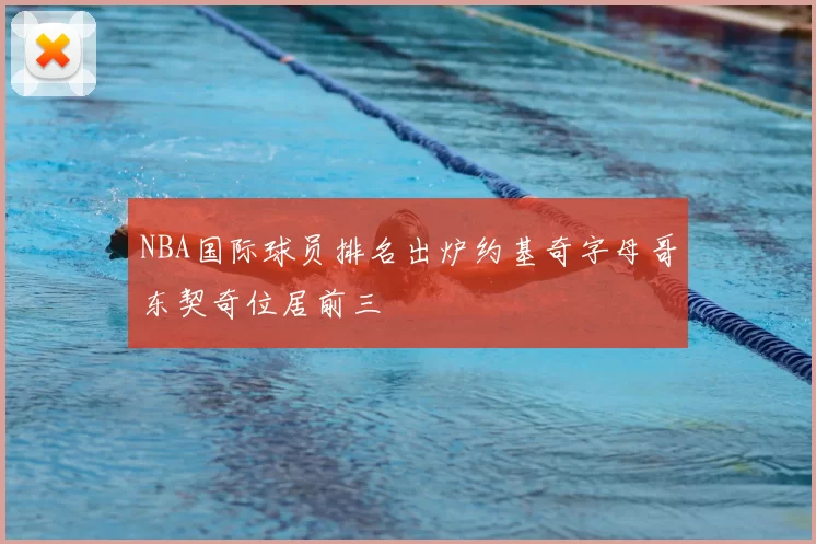 NBA国际球员排名出炉约基奇字母哥东契奇位居前三