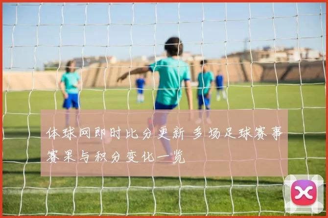 体球网即时比分更新 多场足球赛事赛果与积分变化一览