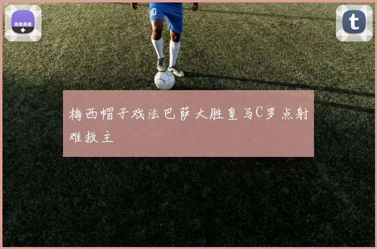 梅西帽子戏法巴萨大胜皇马C罗点射难救主