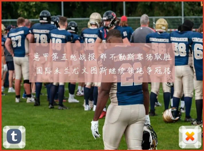 意甲第五轮战报 那不勒斯客场取胜 国际米兰尤文图斯继续领跑争冠格局