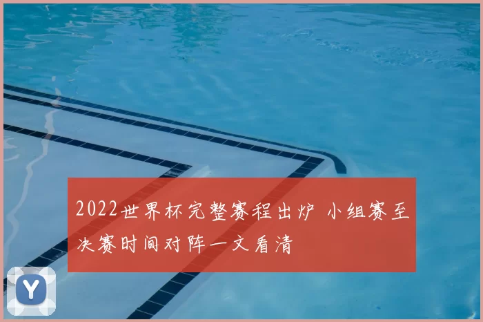 2022世界杯完整赛程出炉 小组赛至决赛时间对阵一文看清