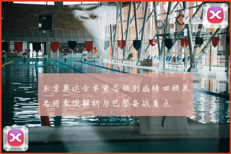 东京奥运会举重各级别成绩回顾及名将表现解析与巴黎备战看点